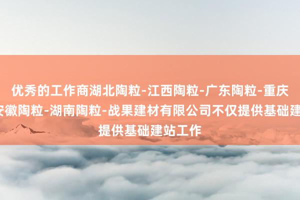 优秀的工作商湖北陶粒-江西陶粒-广东陶粒-重庆陶粒-安徽陶粒-湖南陶粒-战果建材有限公司不仅提供基础建站工作