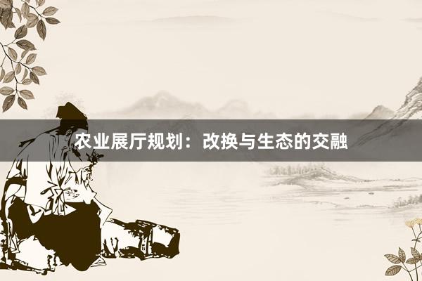 农业展厅规划：改换与生态的交融