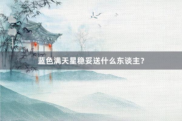 蓝色满天星稳妥送什么东谈主？