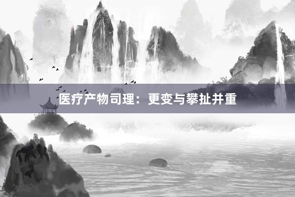 医疗产物司理：更变与攀扯并重