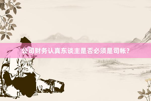 公司财务认真东谈主是否必须是司帐？